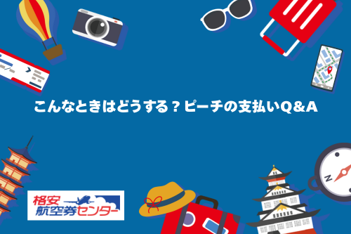こんなときはどうする？ピーチの支払いQ&A