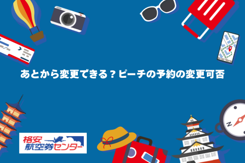 あとから変更できる？ピーチの予約の変更可否