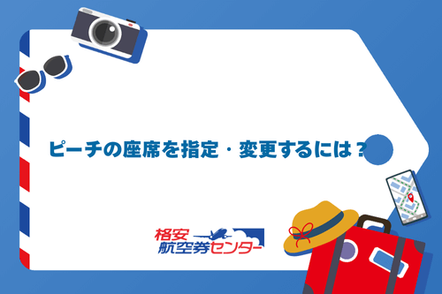 ピーチの座席を指定・変更するには?
