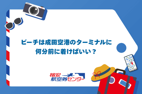 ピーチは成田空港のターミナルに何分前に着けばいい？